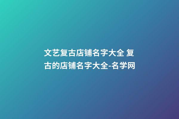 文艺复古店铺名字大全 复古的店铺名字大全-名学网-第1张-店铺起名-玄机派